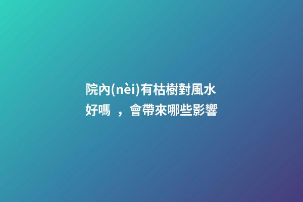 院內(nèi)有枯樹對風水好嗎，會帶來哪些影響
